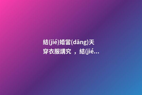結(jié)婚當(dāng)天穿衣服講究，結(jié)婚當(dāng)天穿衣服有什么要求